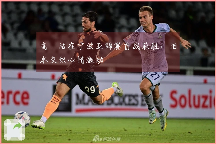 高昉洁在宁波亚锦赛首战获胜，泪水交织心情激动