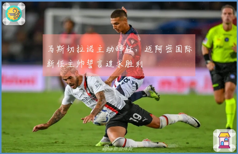 马斯切拉诺主动辞任，迈阿密国际新任主帅誓言追求胜利