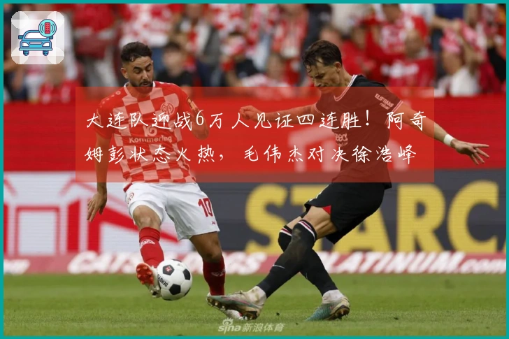 大连队迎战6万人见证四连胜！阿奇姆彭状态火热，毛伟杰对决徐浩峰