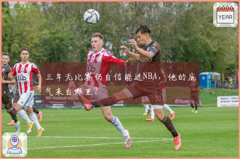 三年无比赛仍自信能进NBA，他的底气来自哪里？
