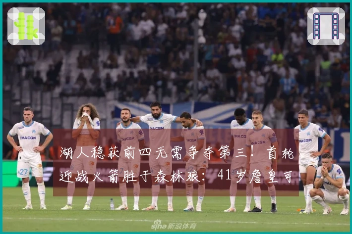 湖人稳获前四无需争夺第三！首轮迎战火箭胜于森林狼：41岁詹皇可多休息两天