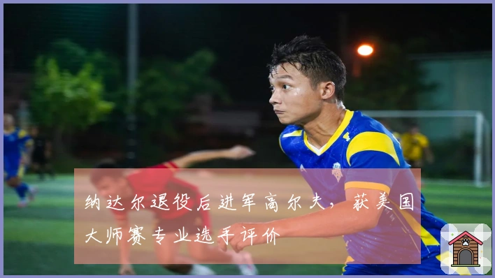 纳达尔退役后进军高尔夫，获美国大师赛专业选手评价