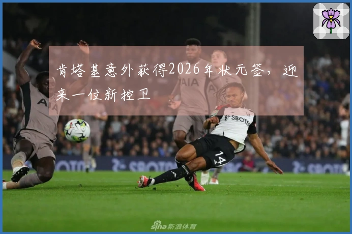 肯塔基意外获得2026年状元签，迎来一位新控卫