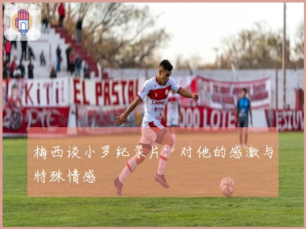 梅西谈小罗纪录片：对他的感激与特殊情感
