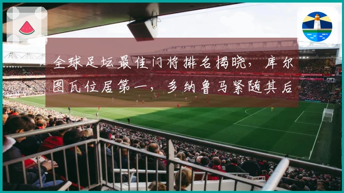 全球足坛最佳门将排名揭晓，库尔图瓦位居第一，多纳鲁马紧随其后