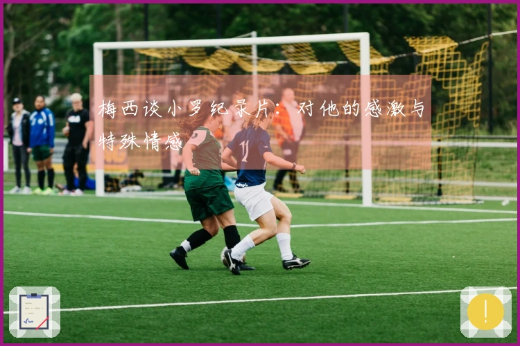 梅西谈小罗纪录片：对他的感激与特殊情感