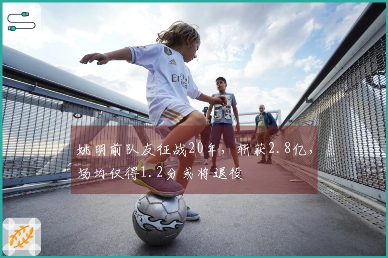 姚明前队友征战20年，斩获2.8亿，场均仅得1.2分或将退役