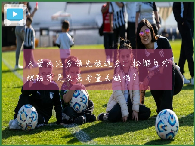 火箭大比分领先被追分：松懈与外线防守是交易考量关键吗？