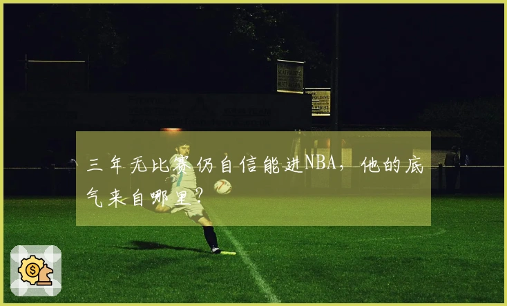 三年无比赛仍自信能进NBA，他的底气来自哪里？