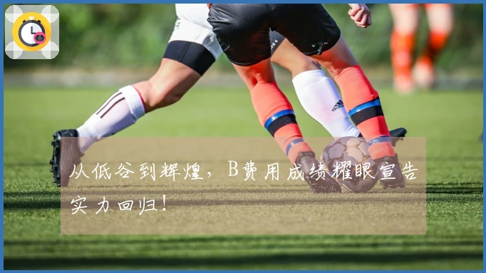从低谷到辉煌，B费用成绩耀眼宣告实力回归！