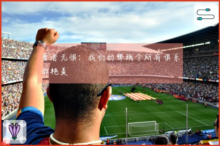 勇者无惧：我们的锋线令所有俱乐部艳羡