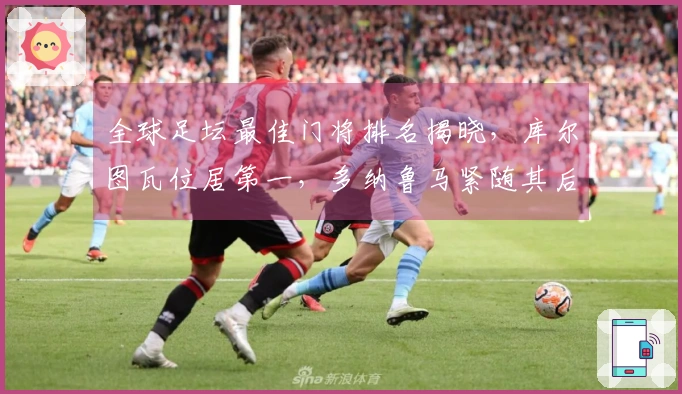 全球足坛最佳门将排名揭晓，库尔图瓦位居第一，多纳鲁马紧随其后