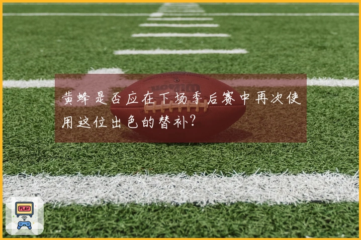 黄蜂是否应在下场季后赛中再次使用这位出色的替补？