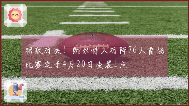 宿敌对决！凯尔特人对阵76人首场比赛定于4月20日凌晨1点