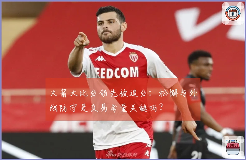 火箭大比分领先被追分：松懈与外线防守是交易考量关键吗？