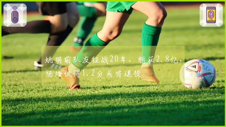 姚明前队友征战20年，斩获2.8亿，场均仅得1.2分或将退役